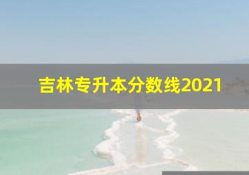 吉林专升本分数线2021