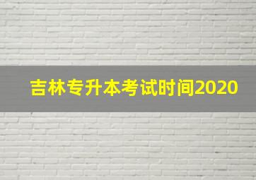 吉林专升本考试时间2020