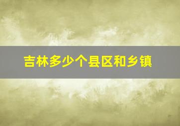 吉林多少个县区和乡镇