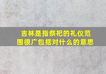 吉林是指祭祀的礼仪范围很广包括对什么的意思