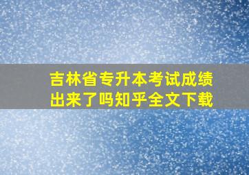 吉林省专升本考试成绩出来了吗知乎全文下载