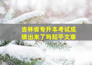 吉林省专升本考试成绩出来了吗知乎文章