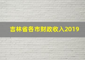 吉林省各市财政收入2019