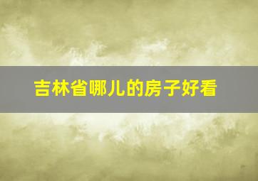 吉林省哪儿的房子好看