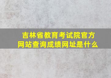 吉林省教育考试院官方网站查询成绩网址是什么