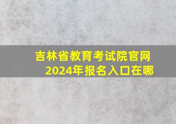 吉林省教育考试院官网2024年报名入口在哪