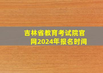 吉林省教育考试院官网2024年报名时间