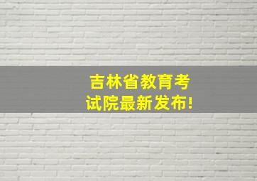 吉林省教育考试院最新发布!