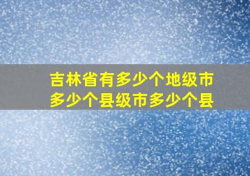 吉林省有多少个地级市多少个县级市多少个县