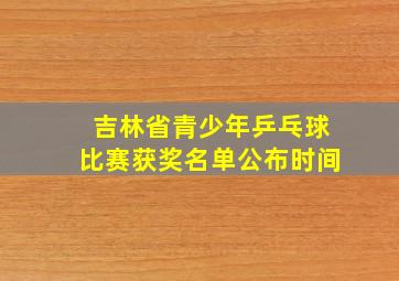 吉林省青少年乒乓球比赛获奖名单公布时间