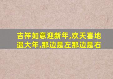 吉祥如意迎新年,欢天喜地遇大年,那边是左那边是右