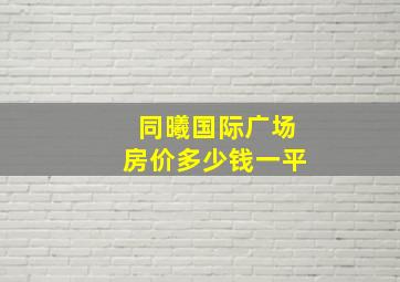 同曦国际广场房价多少钱一平