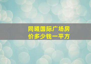 同曦国际广场房价多少钱一平方