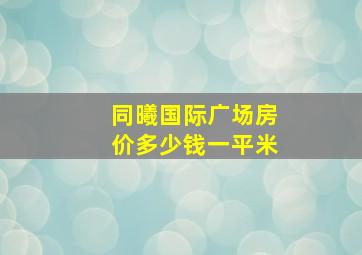 同曦国际广场房价多少钱一平米