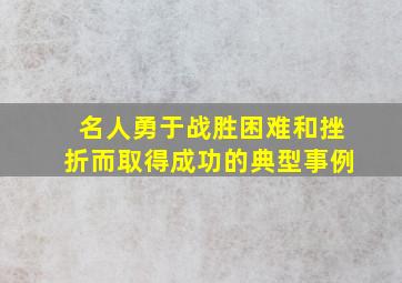 名人勇于战胜困难和挫折而取得成功的典型事例