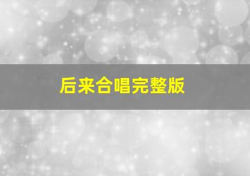 后来合唱完整版