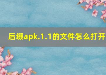 后缀apk.1.1的文件怎么打开