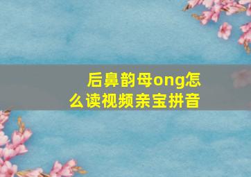 后鼻韵母ong怎么读视频亲宝拼音