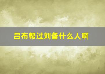 吕布帮过刘备什么人啊