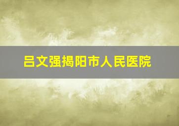 吕文强揭阳市人民医院