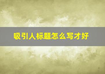 吸引人标题怎么写才好