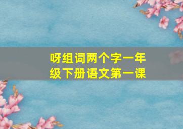 呀组词两个字一年级下册语文第一课