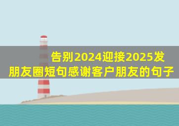 告别2024迎接2025发朋友圈短句感谢客户朋友的句子