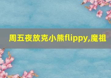 周五夜放克小熊flippy,魔祖