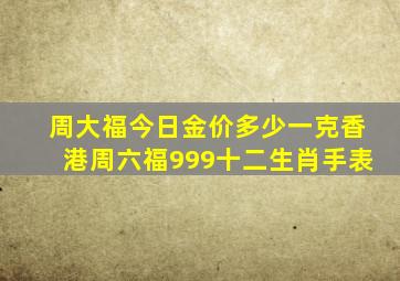 周大福今日金价多少一克香港周六福999十二生肖手表