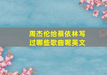 周杰伦给蔡依林写过哪些歌曲呢英文