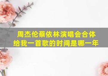 周杰伦蔡依林演唱会合体给我一首歌的时间是哪一年