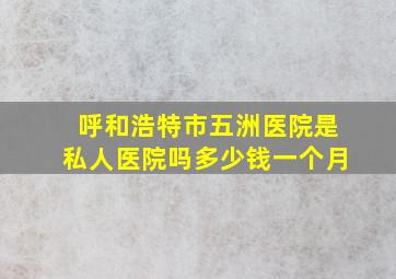 呼和浩特市五洲医院是私人医院吗多少钱一个月