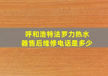 呼和浩特法罗力热水器售后维修电话是多少