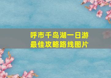 呼市千岛湖一日游最佳攻略路线图片