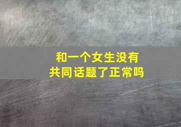 和一个女生没有共同话题了正常吗