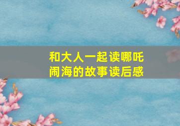 和大人一起读哪吒闹海的故事读后感