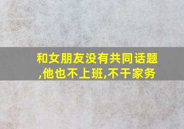 和女朋友没有共同话题,他也不上班,不干家务