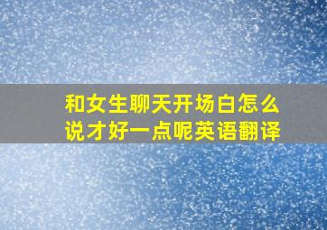 和女生聊天开场白怎么说才好一点呢英语翻译