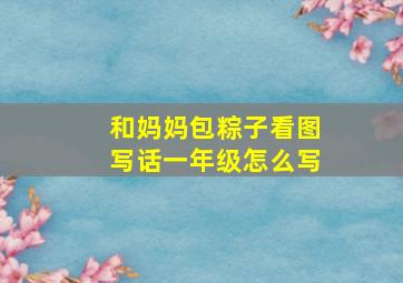 和妈妈包粽子看图写话一年级怎么写