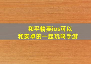 和平精英ios可以和安卓的一起玩吗手游