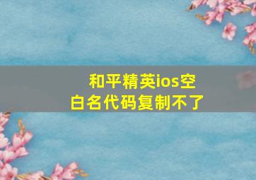 和平精英ios空白名代码复制不了