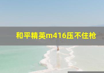 和平精英m416压不住枪