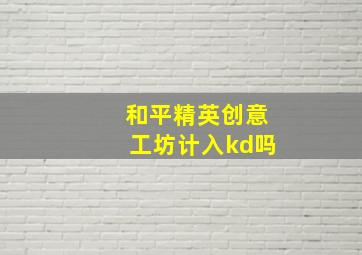 和平精英创意工坊计入kd吗