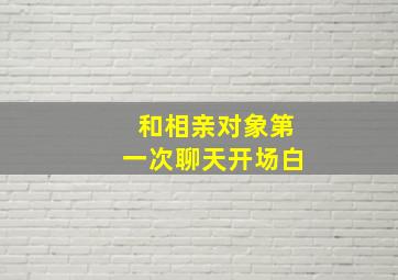 和相亲对象第一次聊天开场白