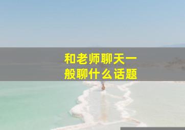 和老师聊天一般聊什么话题