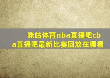 咪咕体育nba直播吧cba直播吧最新比赛回放在哪看