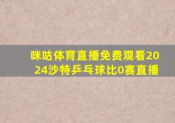 咪咕体育直播免费观看2024沙特乒乓球比0赛直播