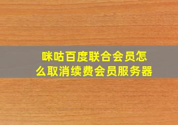 咪咕百度联合会员怎么取消续费会员服务器