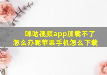 咪咕视频app加载不了怎么办呢苹果手机怎么下载