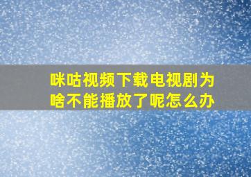 咪咕视频下载电视剧为啥不能播放了呢怎么办